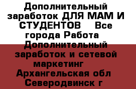 Дополнительный заработок ДЛЯ МАМ И СТУДЕНТОВ. - Все города Работа » Дополнительный заработок и сетевой маркетинг   . Архангельская обл.,Северодвинск г.